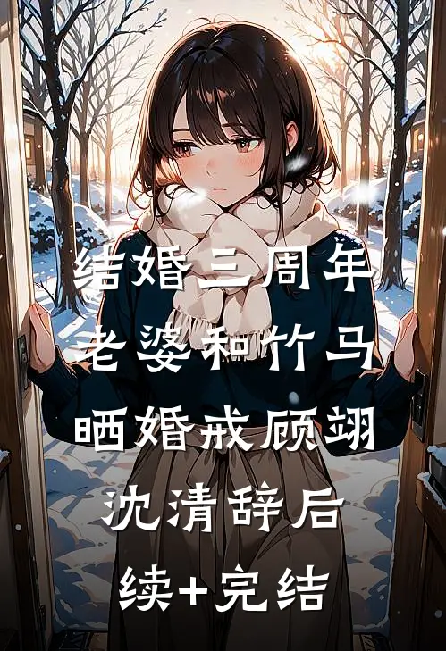 结婚三周年，老婆和竹马晒婚戒顾翊沈清辞后续+完结