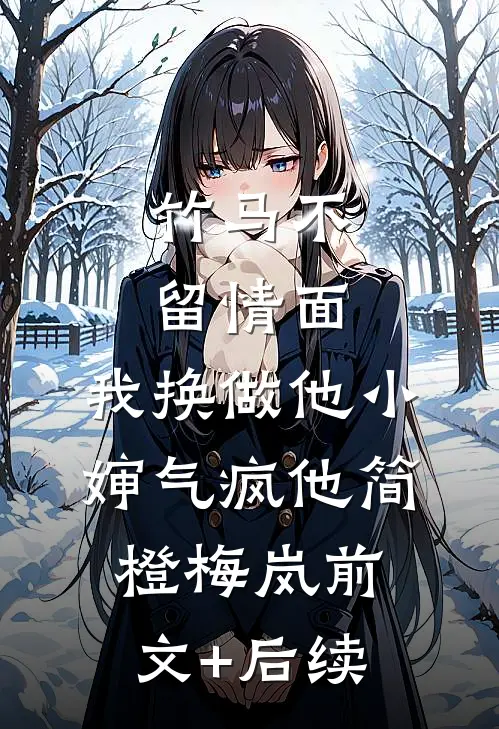 竹马不留情面，我换做他小婶气疯他简橙梅岚前文+后续