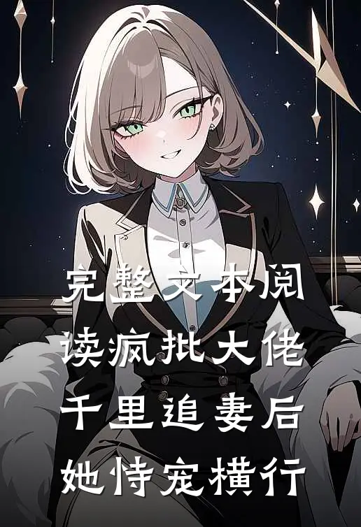 完整文本阅读疯批大佬千里追妻后，她恃宠横行