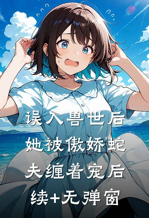 误入兽世后，她被傲娇蛇夫缠着宠后续+无弹窗
