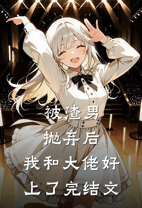 被渣男抛弃后，我和大佬好上了完结文
