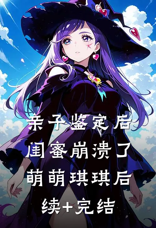 亲子鉴定后闺蜜崩溃了萌萌琪琪后续+完结