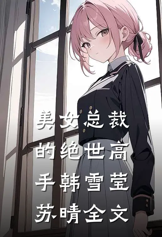 美女总裁的绝世高手韩雪莹苏晴全文
