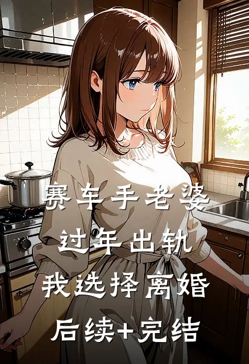 赛车手老婆过年出轨，我选择离婚后续+完结