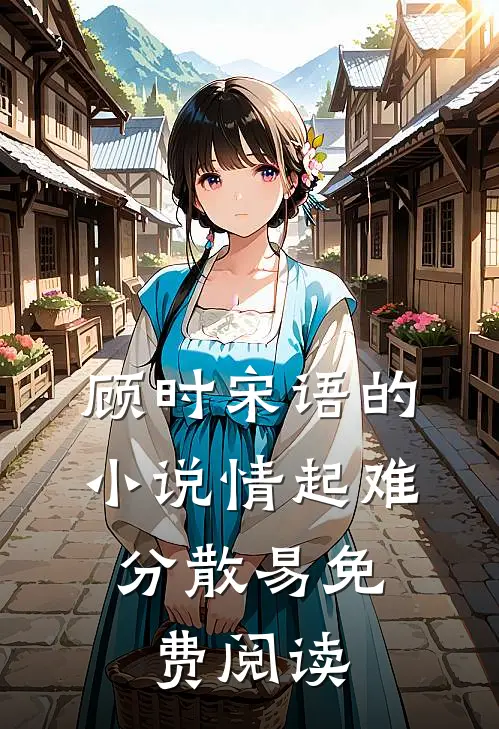 顾时宋语的小说情起难，分散易免费阅读