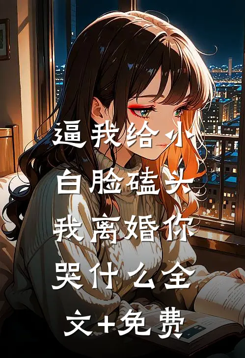 逼我给小白脸磕头，我离婚你哭什么全文+免费