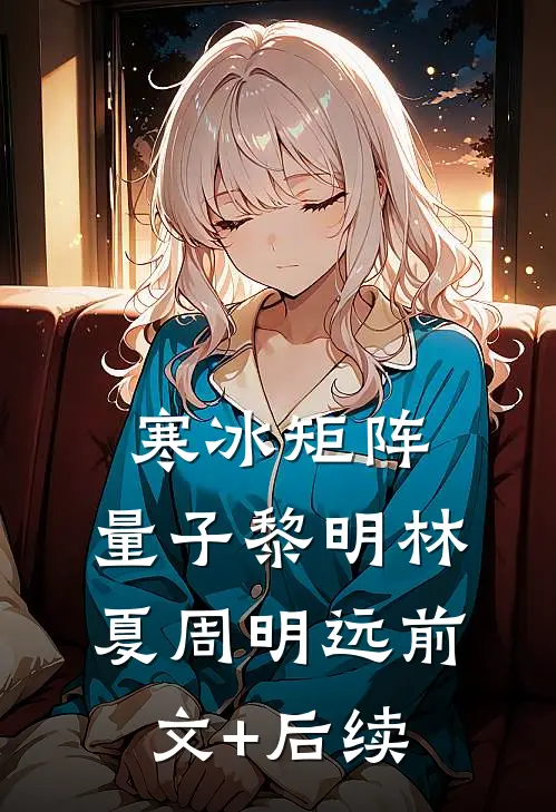 《寒冰矩阵：量子黎明》林夏周明远前文+后续