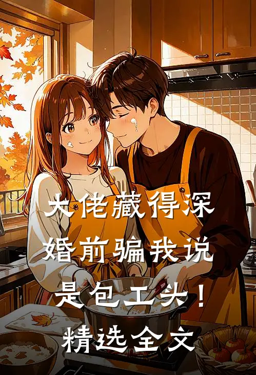 大佬藏得深，婚前骗我说是包工头！精选全文
