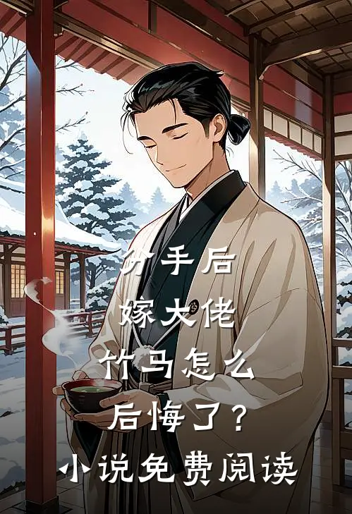 分手后嫁大佬，竹马怎么后悔了？小说免费阅读