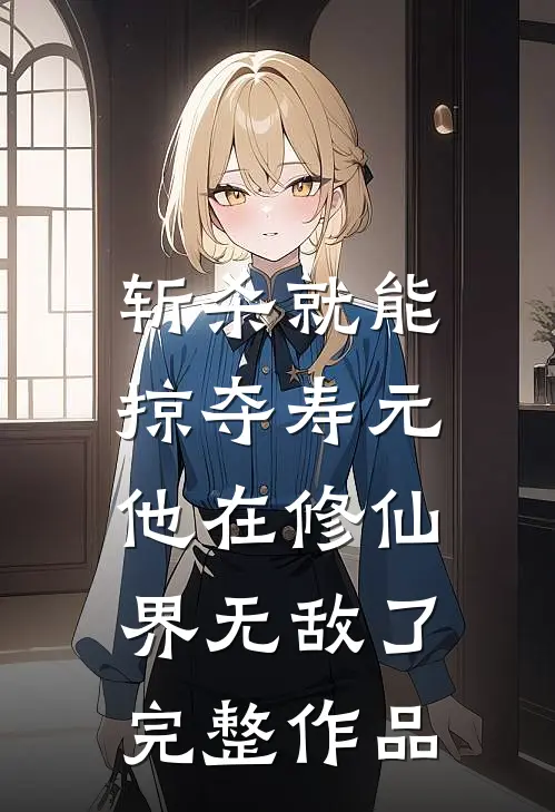 斩杀就能掠夺寿元，他在修仙界无敌了完整作品