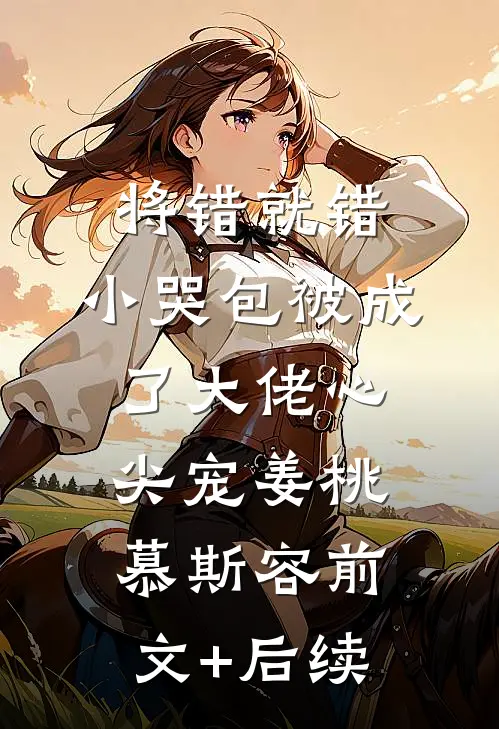 将错就错：小哭包被成了大佬心尖宠姜桃慕斯容前文+后续