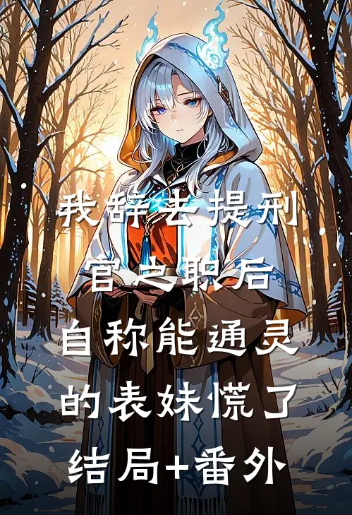 我辞去提刑官之职后，自称能通灵的表妹慌了结局+番外