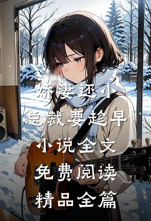 娇妻还小,总裁要趁早小说全文免费阅读精品全篇
