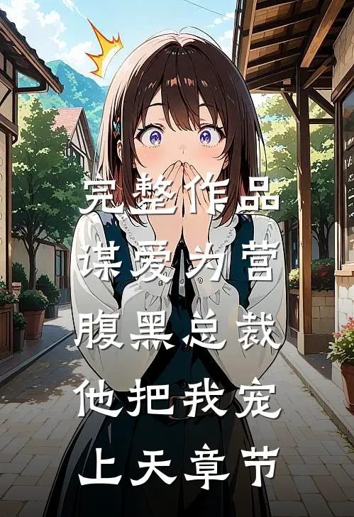 完整作品谋爱为营：腹黑总裁他把我宠上天章节