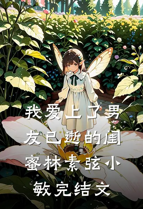 我爱上了男友已逝的闺蜜林素弦小敏完结文