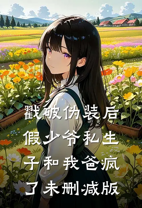 戳破伪装后，假少爷私生子和我爸疯了未删减版