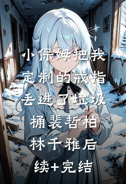 小保姆把我定制的戒指丢进了垃圾桶裴哲柏林千雅后续+完结