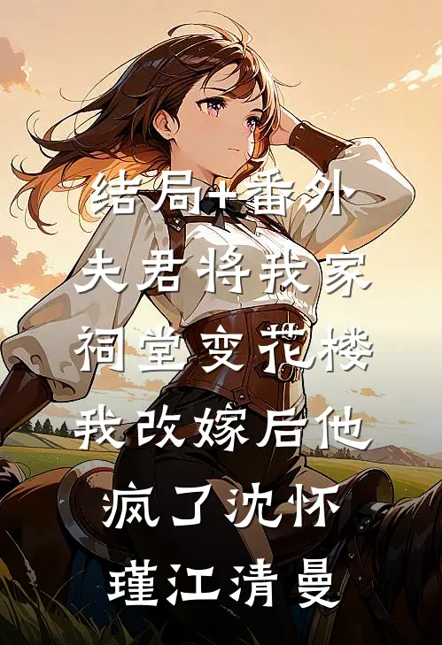 结局+番外夫君将我家祠堂变花楼，我改嫁后他疯了沈怀瑾江清曼