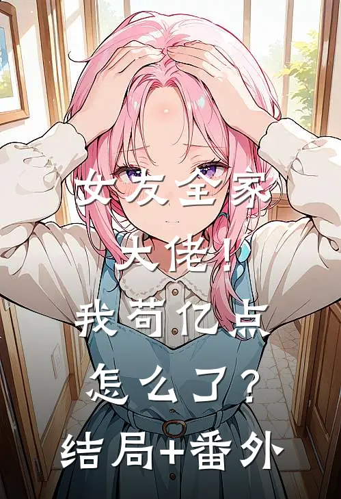 女友全家大佬！我苟亿点怎么了？结局+番外