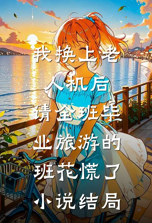 我换上老人机后，请全班毕业旅游的班花慌了小说结局