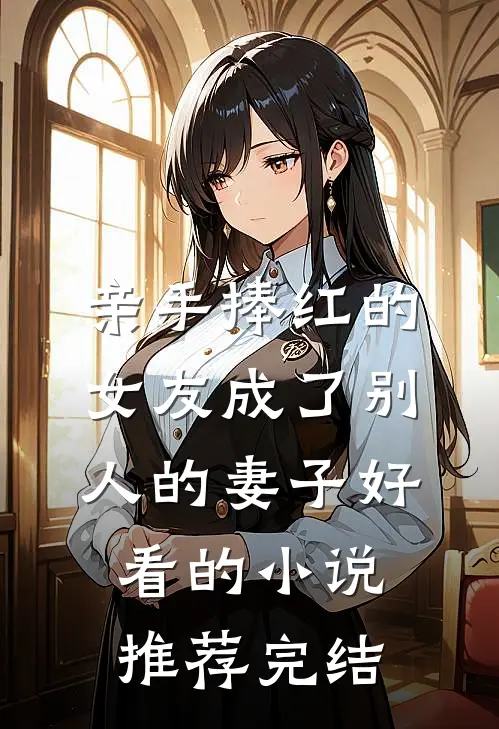 亲手捧红的女友成了别人的妻子好看的小说推荐完结