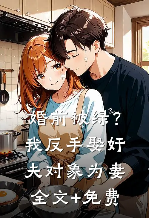 婚前被绿？我反手娶奸夫对象为妻全文+免费