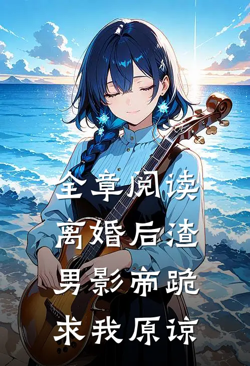 全章阅读离婚后渣男影帝跪求我原谅