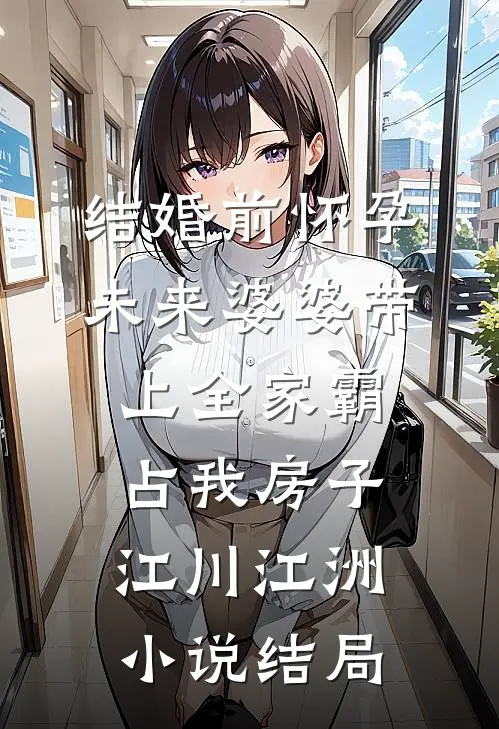 结婚前怀孕，未来婆婆带上全家霸占我房子江川江洲小说结局