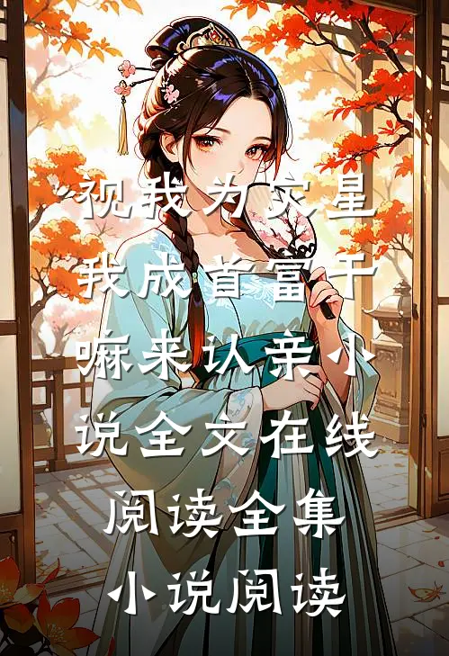 视我为灾星,我成首富干嘛来认亲小说全文在线阅读全集小说阅读