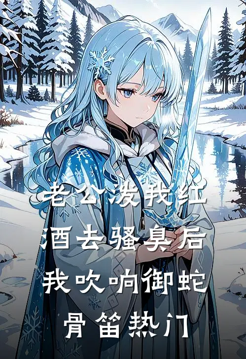 老公泼我红酒去骚臭后，我吹响御蛇骨笛热门