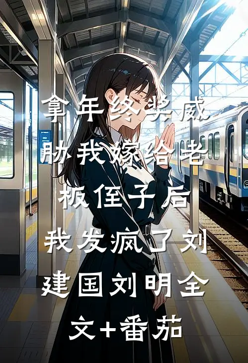 拿年终奖威胁我嫁给老板侄子后，我发疯了刘建国刘明全文+番茄