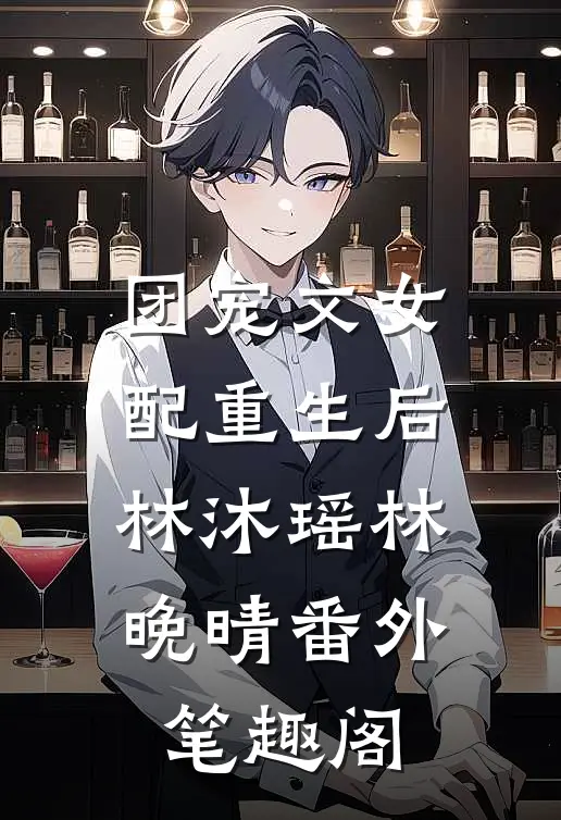 团宠文女配重生后：林沐瑶林晚晴番外笔趣阁
