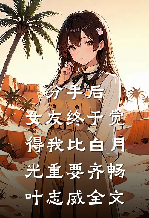 分手后，女友终于觉得我比白月光重要齐畅叶志威全文