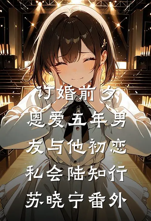 订婚前夕，恩爱五年男友与他初恋私会陆知行苏晓宁番外