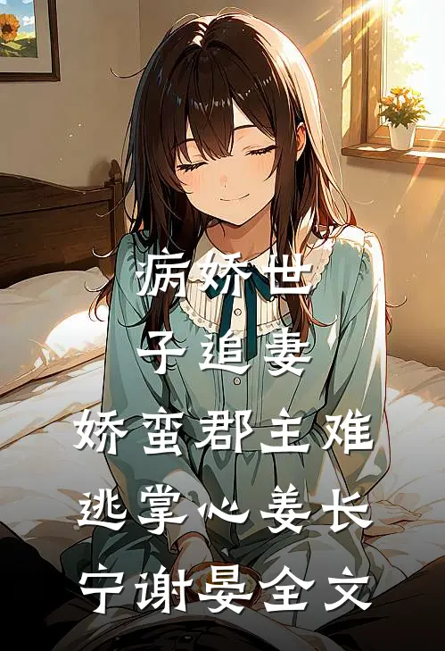 病娇世子追妻，娇蛮郡主难逃掌心姜长宁谢晏全文