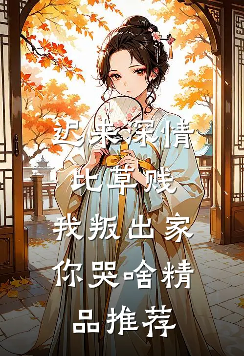迟来深情比草贱，我叛出家你哭啥精品推荐
