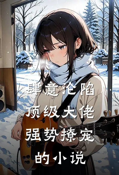 肆意沦陷，顶级大佬强势撩宠的小说