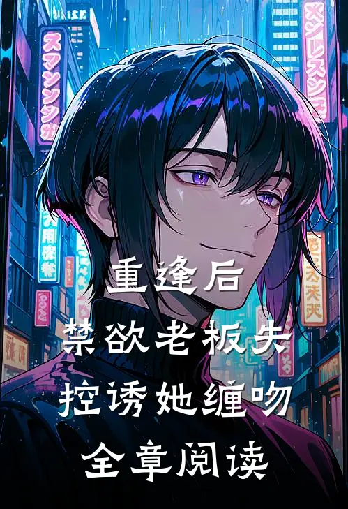 重逢后，禁欲老板失控诱她缠吻全章阅读
