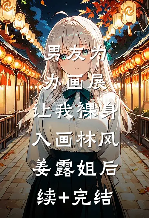 男友为办画展，让我裸身入画林风姜露姐后续+完结