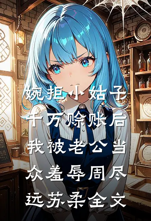 婉拒小姑子千万赊账后，我被老公当众羞辱周尽远苏柔全文