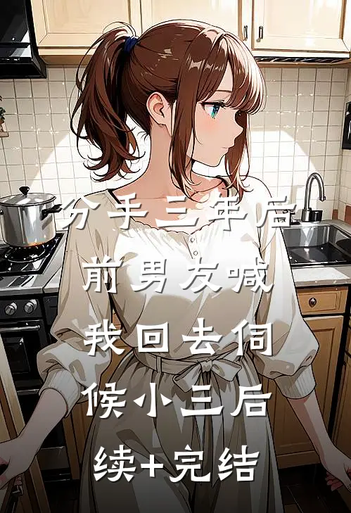 分手三年后，前男友喊我回去伺候小三后续+完结
