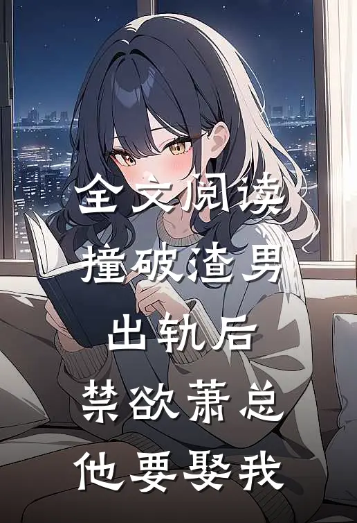 全文阅读撞破渣男出轨后，禁欲萧总他要娶我