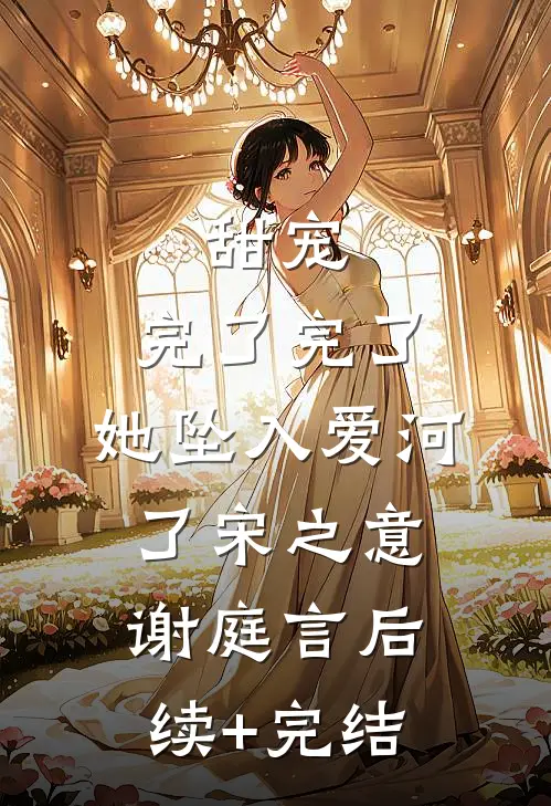 甜宠：完了完了，她坠入爱河了宋之意谢庭言后续+完结