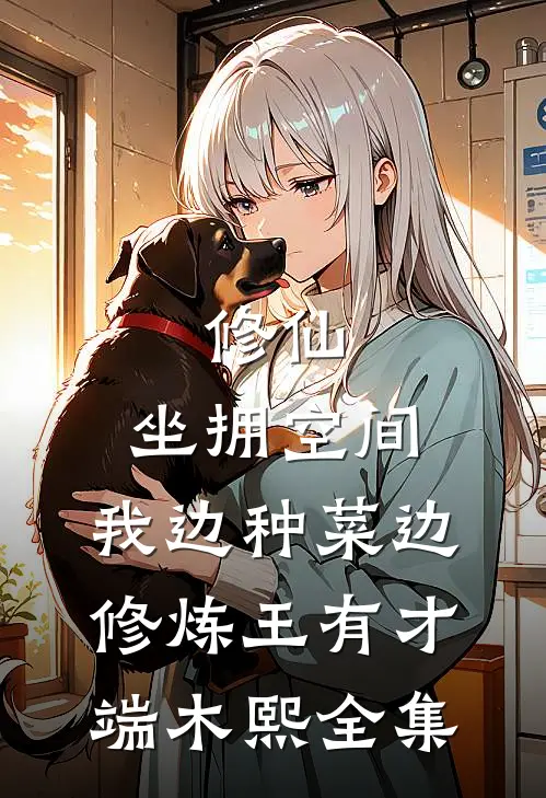 修仙：坐拥空间，我边种菜边修炼王有才端木熙全集