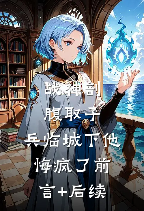 战神剖腹取子，兵临城下他悔疯了前言+后续