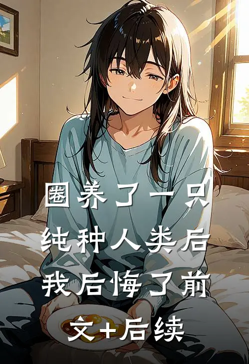 圈养了一只纯种人类后，我后悔了前文+后续