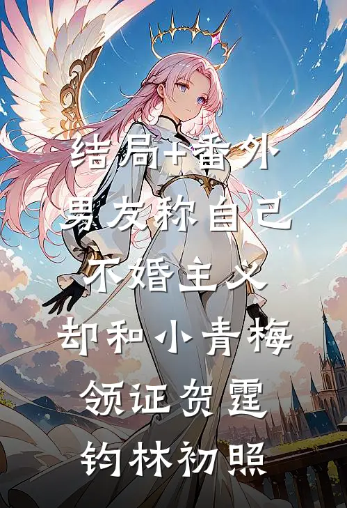 结局+番外男友称自己不婚主义，却和小青梅领证贺霆钧林初照