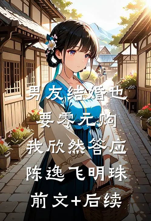 男友结婚也要零元购，我欣然答应陈逸飞明珠前文+后续