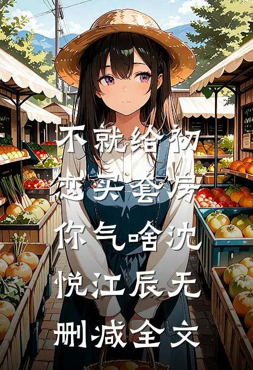 不就给初恋买套房，你气啥沈悦江辰无删减全文