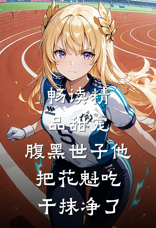 畅读精品甜宠：腹黑世子他把花魁吃干抹净了